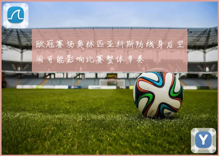 欧冠赛场奥林匹亚科斯防线身后空间可能影响比赛整体节奏