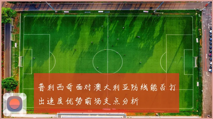 普利西奇面对澳大利亚防线能否打出速度优势前场支点分析