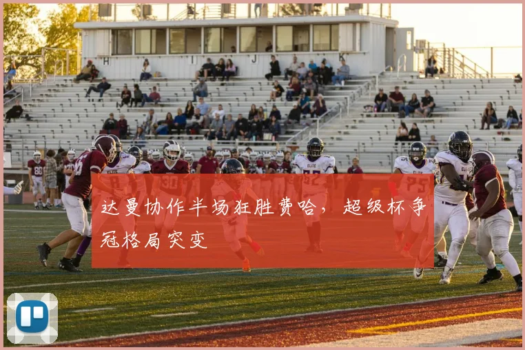 达曼协作半场狂胜费哈，超级杯争冠格局突变