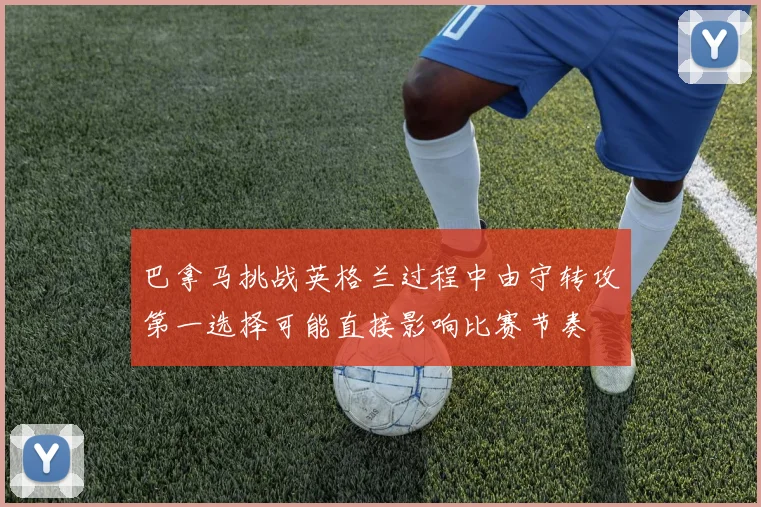 巴拿马挑战英格兰过程中由守转攻第一选择可能直接影响比赛节奏