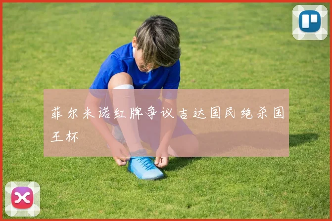 菲尔米诺红牌争议吉达国民绝杀国王杯