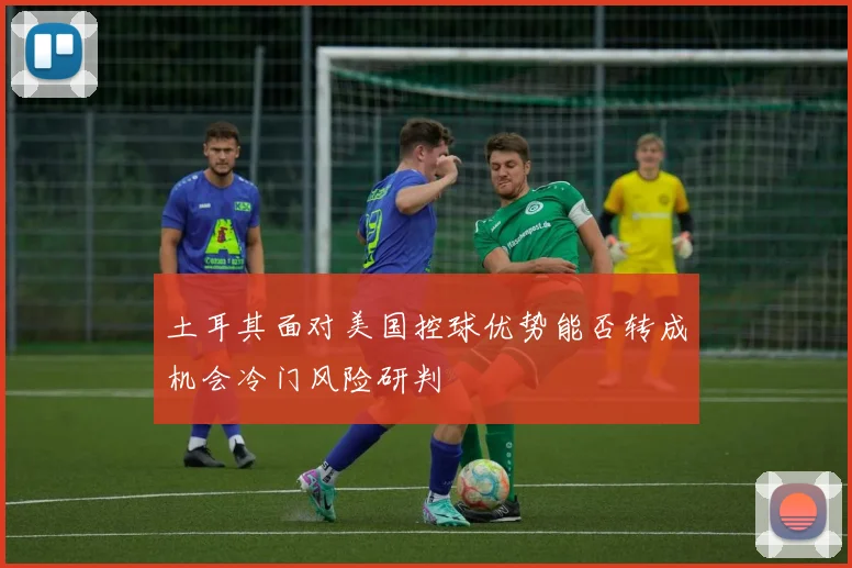 土耳其面对美国控球优势能否转成机会冷门风险研判