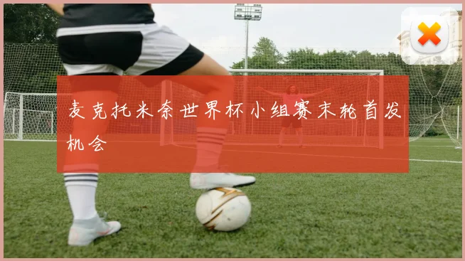 麦克托米奈世界杯小组赛末轮首发机会
