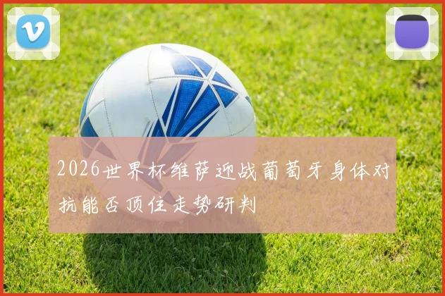 2026世界杯维萨迎战葡萄牙身体对抗能否顶住走势研判