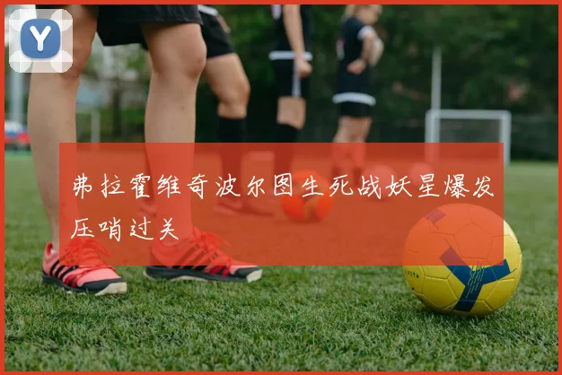 弗拉霍维奇波尔图生死战妖星爆发压哨过关
