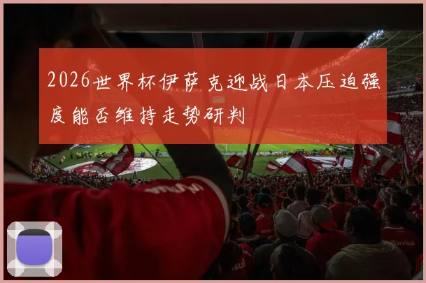 2026世界杯伊萨克迎战日本压迫强度能否维持走势研判