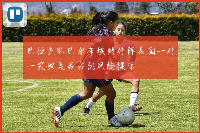 巴拉圭队巴尔布埃纳对阵美国一对一突破是否占优风险提示