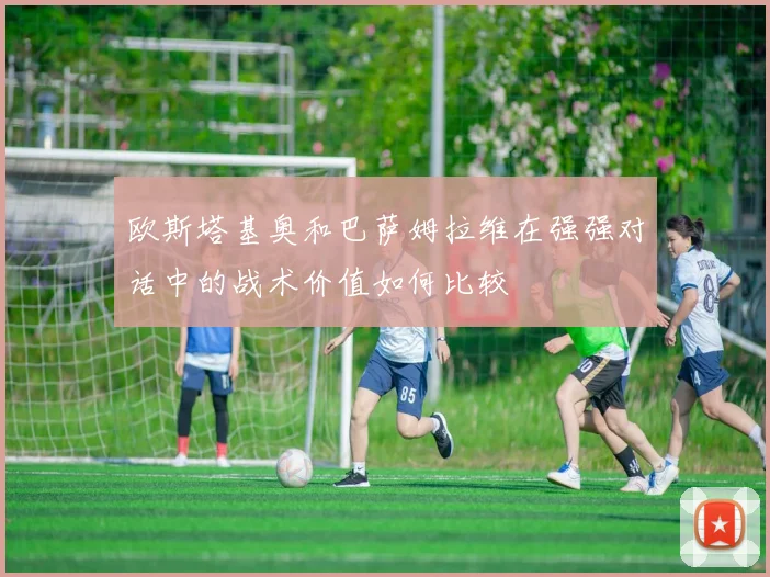 欧斯塔基奥和巴萨姆拉维在强强对话中的战术价值如何比较