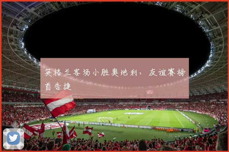 英格兰客场小胜奥地利，友谊赛榜首告捷