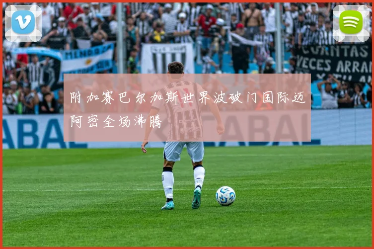 附加赛巴尔加斯世界波破门国际迈阿密全场沸腾