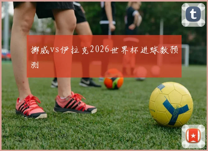 挪威vs伊拉克2026世界杯进球数预测