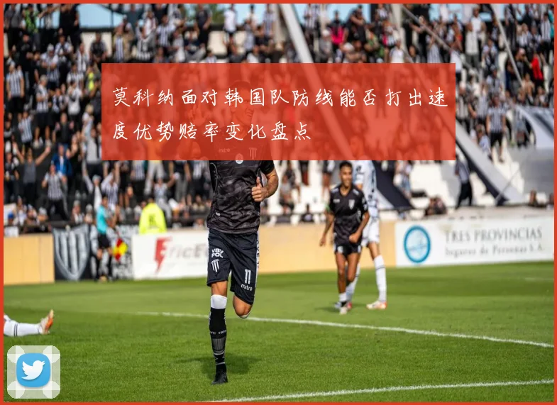 莫科纳面对韩国队防线能否打出速度优势赔率变化盘点
