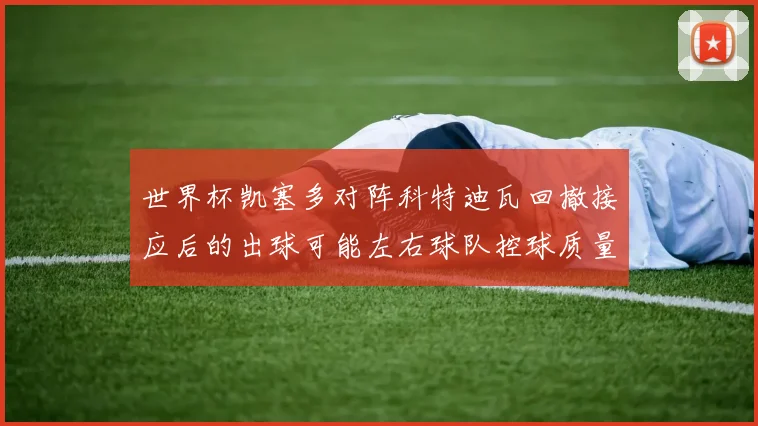 世界杯凯塞多对阵科特迪瓦回撤接应后的出球可能左右球队控球质量