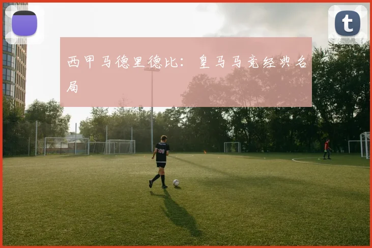 西甲马德里德比：皇马马竞经典名局