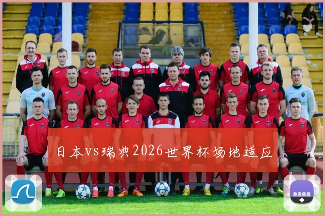 日本vs瑞典2026世界杯场地适应