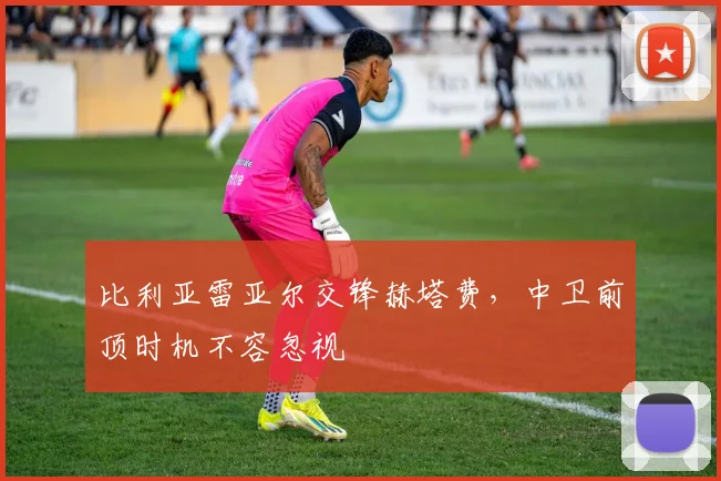 比利亚雷亚尔交锋赫塔费,中卫前顶时机不容忽视