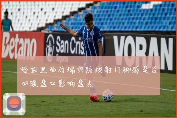 哈兹里面对瑞典防线射门脚感是否回暖盘口影响盘点