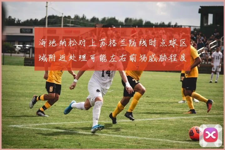 海地纳松对上苏格兰防线时点球区域附近处理可能左右前场威胁程度