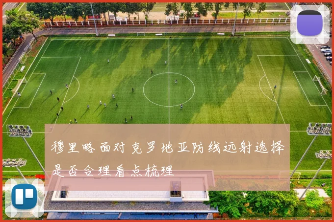 穆里略面对克罗地亚防线远射选择是否合理看点梳理