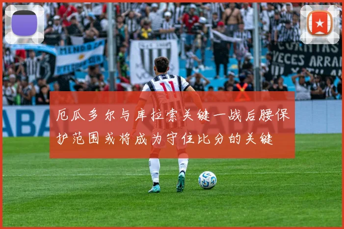 厄瓜多尔与库拉索关键一战后腰保护范围或将成为守住比分的关键