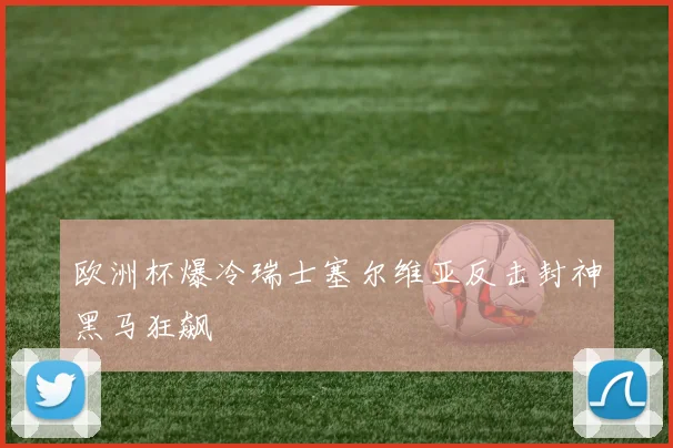欧洲杯爆冷瑞士塞尔维亚反击封神黑马狂飙