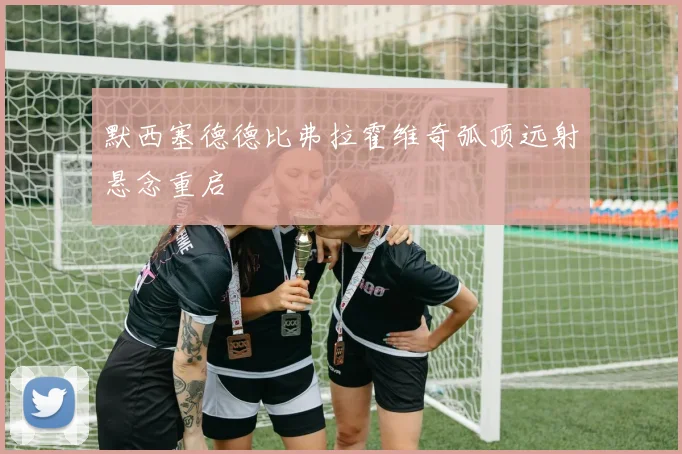 默西塞德德比弗拉霍维奇弧顶远射悬念重启