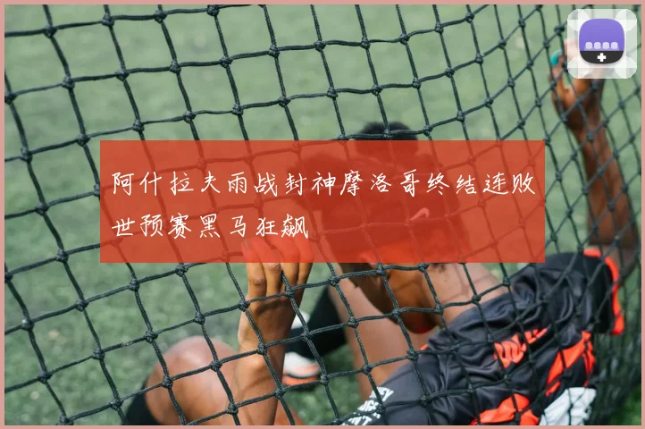 阿什拉夫雨战封神摩洛哥终结连败世预赛黑马狂飙