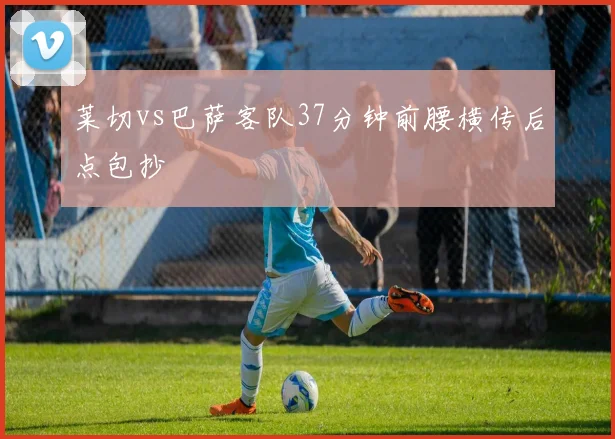 莱切vs巴萨客队37分钟前腰横传后点包抄