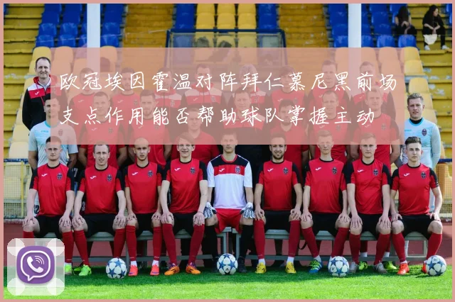 欧冠埃因霍温对阵拜仁慕尼黑前场支点作用能否帮助球队掌握主动