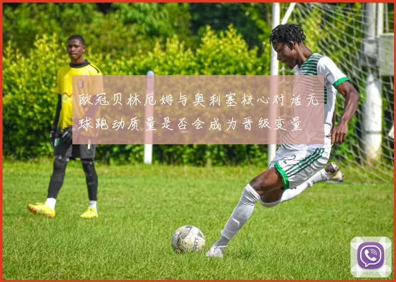 欧冠贝林厄姆与奥利塞核心对话无球跑动质量是否会成为晋级变量