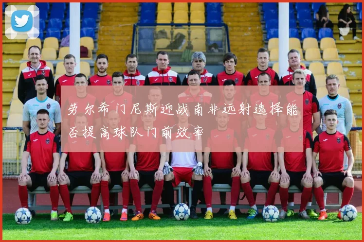 劳尔希门尼斯迎战南非远射选择能否提高球队门前效率