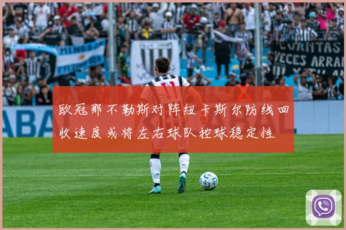 欧冠那不勒斯对阵纽卡斯尔防线回收速度或将左右球队控球稳定性