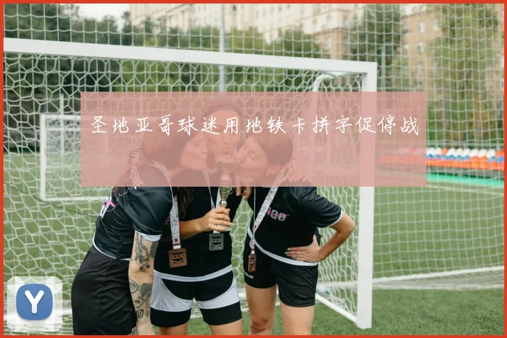 圣地亚哥球迷用地铁卡拼字促停战