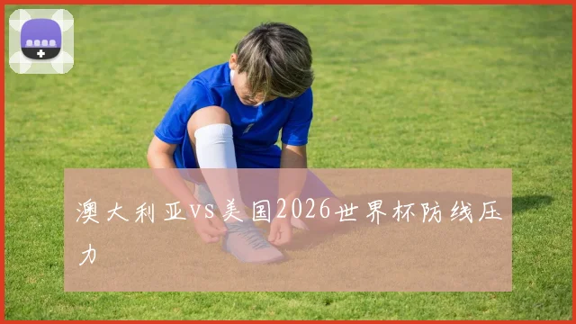 澳大利亚vs美国2026世界杯防线压力