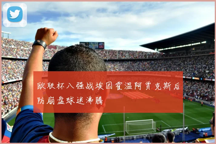 欧联杯八强战埃因霍温阿贾克斯后防崩盘球迷沸腾