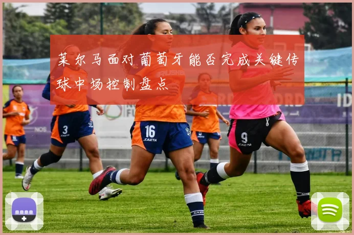 莱尔马面对葡萄牙能否完成关键传球中场控制盘点
