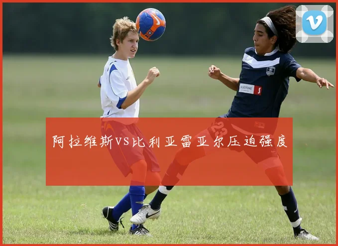 阿拉维斯vs比利亚雷亚尔压迫强度