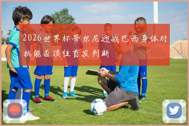 2026世界杯蒂尔尼迎战巴西身体对抗能否顶住首发判断