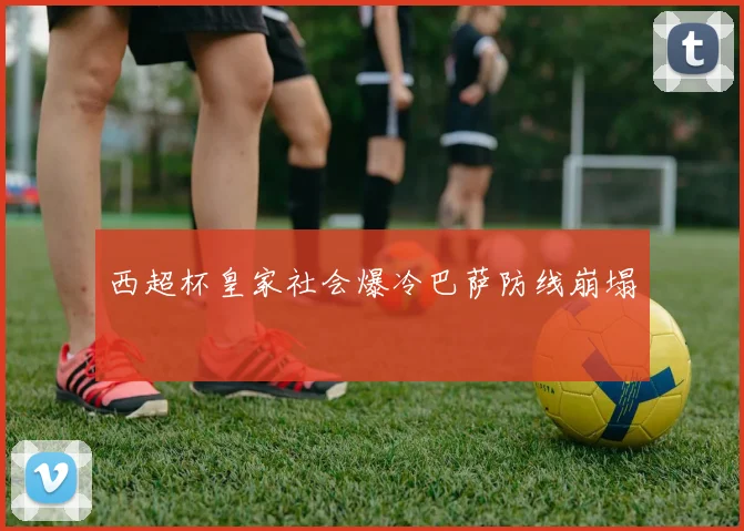 西超杯皇家社会爆冷巴萨防线崩塌