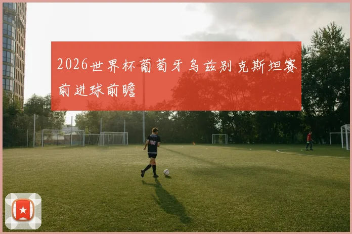 2026世界杯葡萄牙乌兹别克斯坦赛前进球前瞻