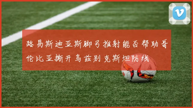 路易斯迪亚斯脚弓推射能否帮助哥伦比亚撕开乌兹别克斯坦防线