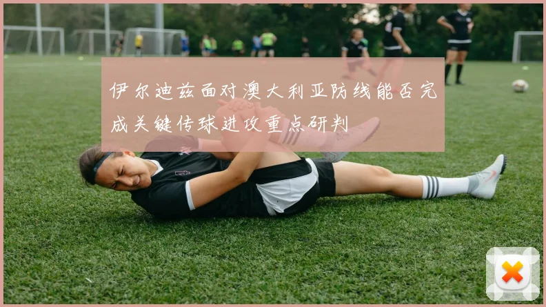 伊尔迪兹面对澳大利亚防线能否完成关键传球进攻重点研判