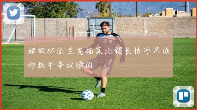 超级杯法兰克福莱比锡长传冲吊读秒扳平争议瞬间