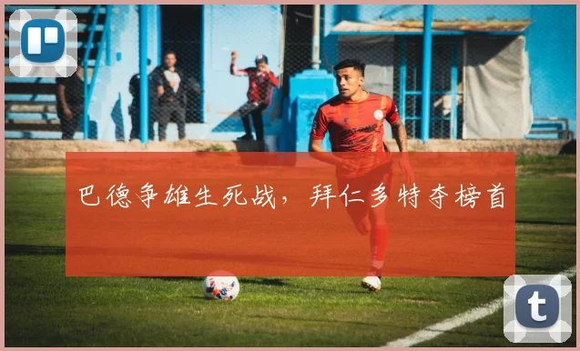 巴德争雄生死战,拜仁多特夺榜首