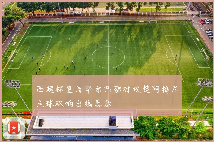 西超杯皇马毕尔巴鄂对攻楚阿梅尼点球双响出线悬念