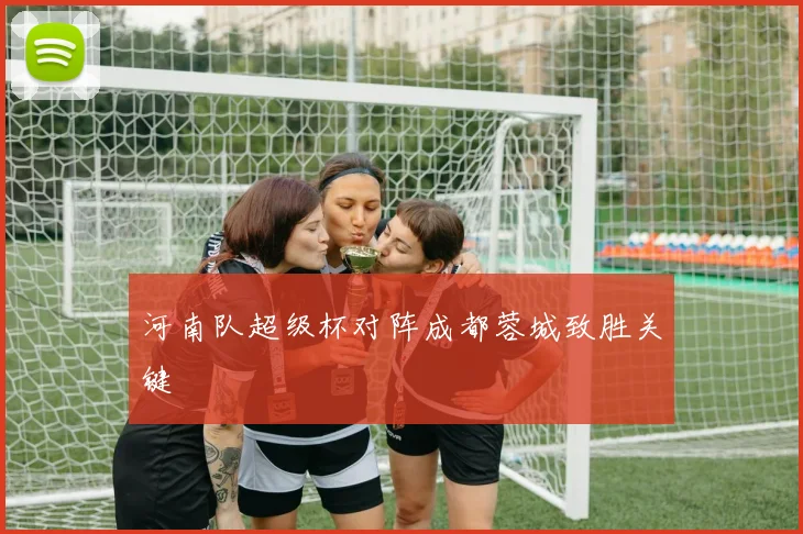 河南队超级杯对阵成都蓉城致胜关键