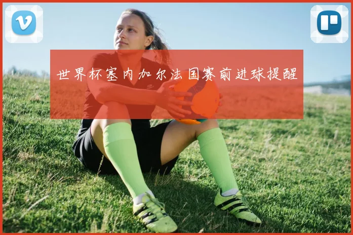 世界杯塞内加尔法国赛前进球提醒