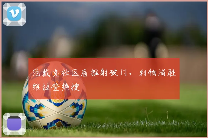 范戴克社区盾推射破门，利物浦胜维拉登热搜