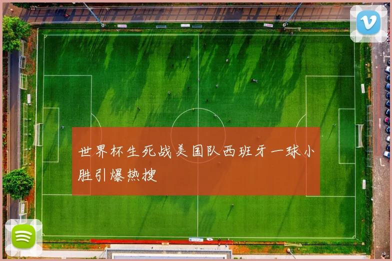 世界杯生死战美国队西班牙一球小胜引爆热搜