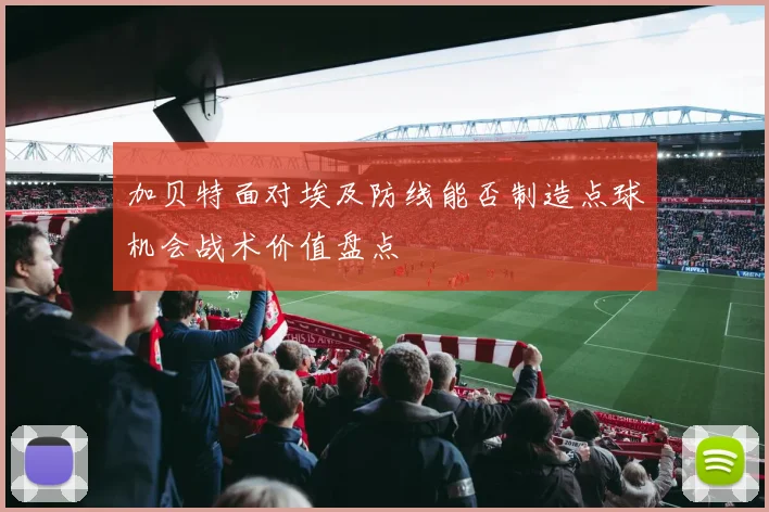 加贝特面对埃及防线能否制造点球机会战术价值盘点
